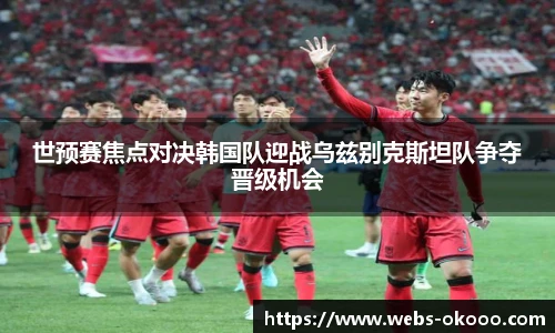 世预赛焦点对决韩国队迎战乌兹别克斯坦队争夺晋级机会