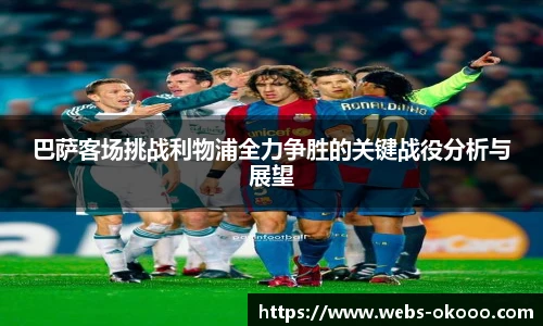 巴萨客场挑战利物浦全力争胜的关键战役分析与展望