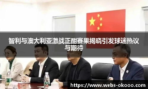 智利与澳大利亚激战正酣赛果揭晓引发球迷热议与期待