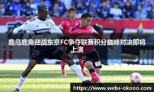 鹿岛鹿角迎战东京FC争夺联赛积分巅峰对决即将上演
