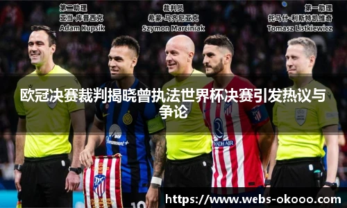 欧冠决赛裁判揭晓曾执法世界杯决赛引发热议与争论