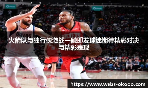 火箭队与独行侠激战一触即发球迷期待精彩对决与精彩表现