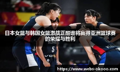 日本女篮与韩国女篮激战正酣谁将赢得亚洲篮球赛的荣耀与胜利