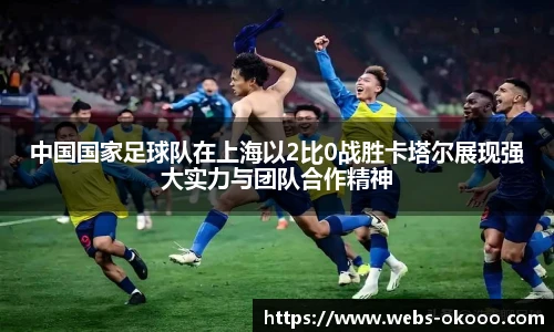 中国国家足球队在上海以2比0战胜卡塔尔展现强大实力与团队合作精神